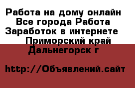 Работа на дому-онлайн - Все города Работа » Заработок в интернете   . Приморский край,Дальнегорск г.